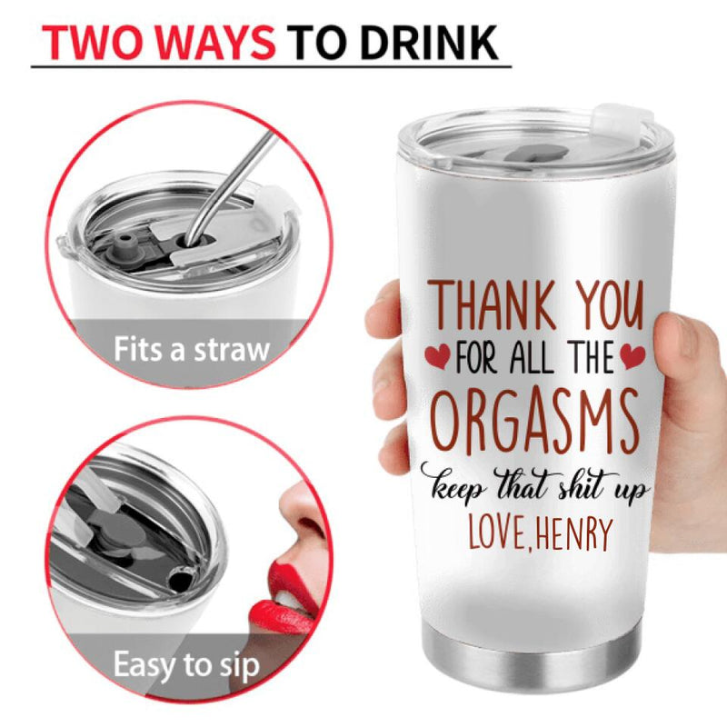 Personalized Tumbler - Anniversary Gift Idea For Him/Her/Valentine's Day - Thank You For All The Orgasms Keep That Shit Up