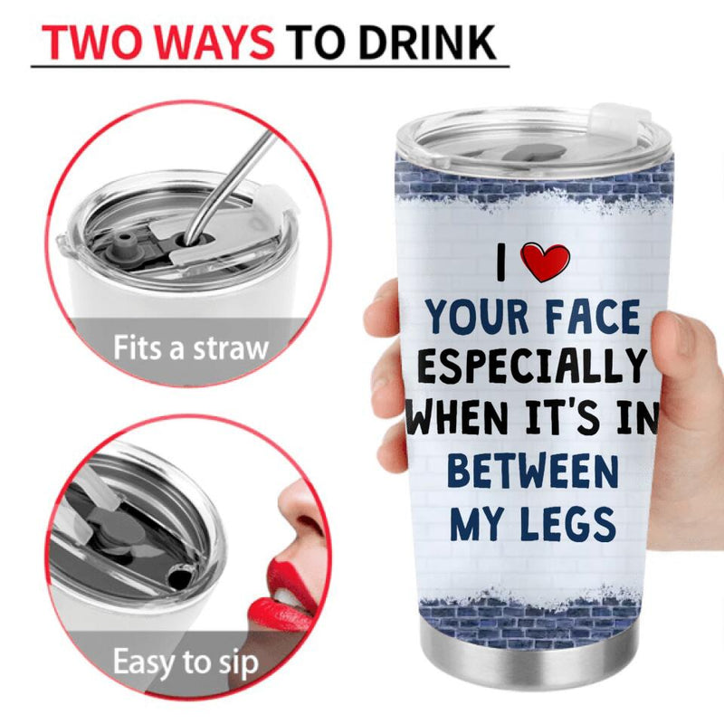 Personalized Valentines Tumbler - Valentines Gift Idea For Him - I Like Your Face Especially When It's In Between My Legs
