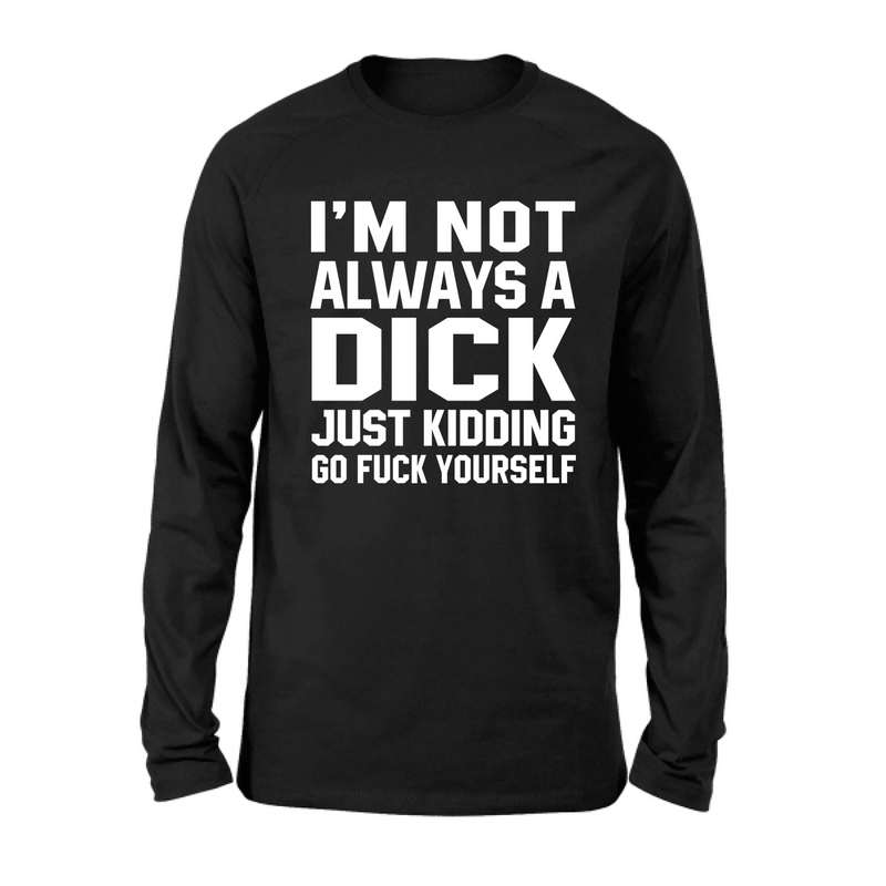 I’m Not Always a Dick Shirt – Just Kidding Go F*ck Yourself, Funny Gift for Men, T-Shirt, Long Sleeve, Sweatshirt & Hoodie