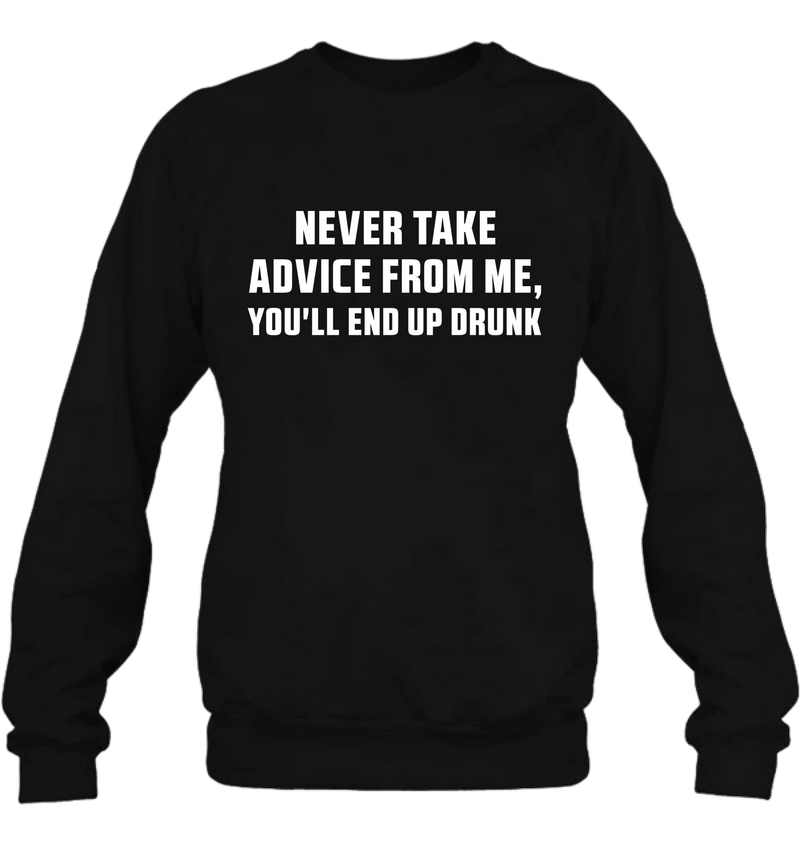 Never Take Advice From Me Shirt – You’ll End Up Drunk, Funny Sarcastic Gift for Men & Women, T-Shirt, Long Sleeve, Sweatshirt & Hoodie